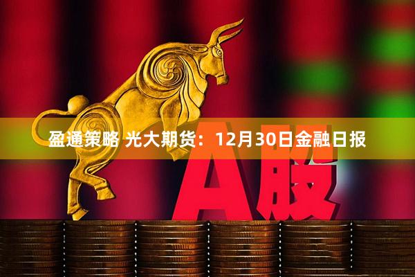 盈通策略 光大期货：12月30日金融日报