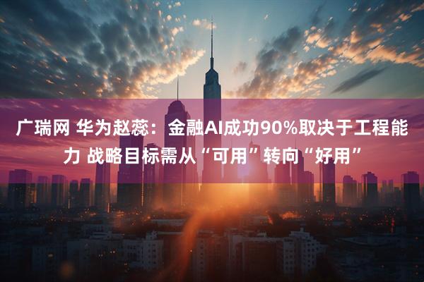 广瑞网 华为赵蕊：金融AI成功90%取决于工程能力 战略目标需从“可用”转向“好用”