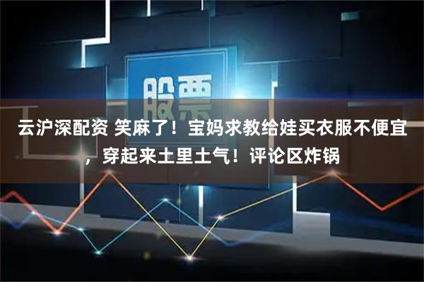 云沪深配资 笑麻了！宝妈求教给娃买衣服不便宜，穿起来土里土气！评论区炸锅