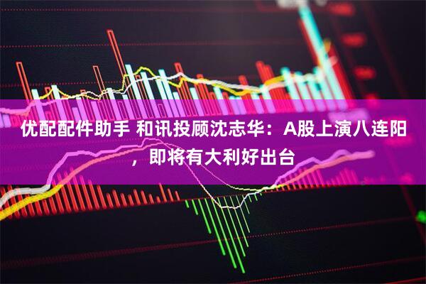 优配配件助手 和讯投顾沈志华：A股上演八连阳，即将有大利好出台