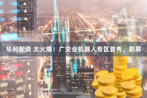 华利配资 太火爆！广交会机器人专区首秀，刷屏