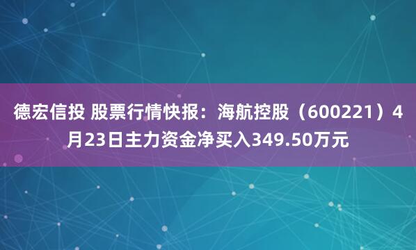 德宏信投 股票行情快报：海航控股（600221）4月23日主力资金净买入349.50万元