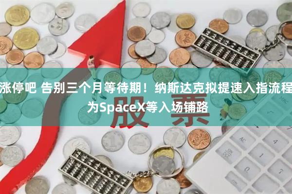 涨停吧 告别三个月等待期！纳斯达克拟提速入指流程 为SpaceX等入场铺路