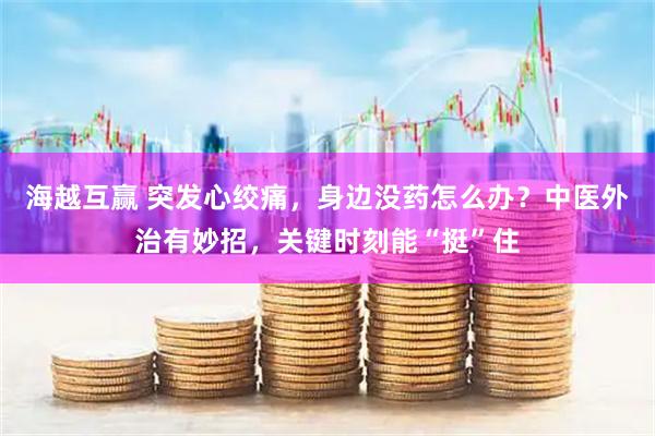 海越互赢 突发心绞痛，身边没药怎么办？中医外治有妙招，关键时刻能“挺”住