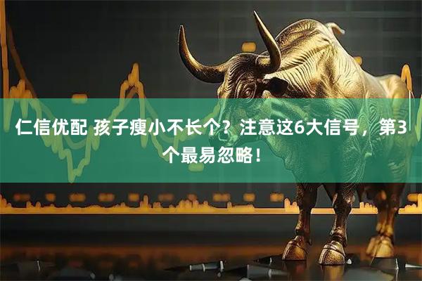 仁信优配 孩子瘦小不长个？注意这6大信号，第3个最易忽略！