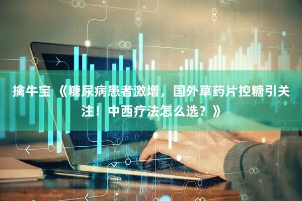 擒牛宝 《糖尿病患者激增，国外草药片控糖引关注！中西疗法怎么选？》