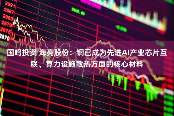 国鸣投资 海亮股份：铜已成为先进AI产业芯片互联、算力设施散热方面的核心材料