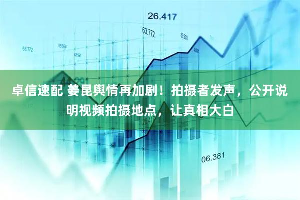 卓信速配 姜昆舆情再加剧！拍摄者发声，公开说明视频拍摄地点，让真相大白