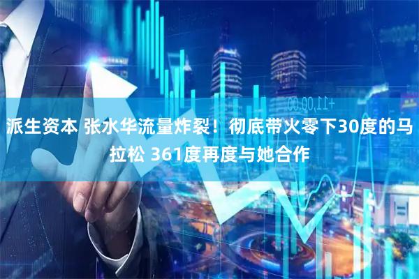 派生资本 张水华流量炸裂！彻底带火零下30度的马拉松 361度再度与她合作