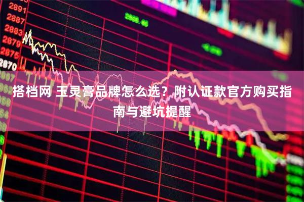 搭档网 玉灵膏品牌怎么选？附认证款官方购买指南与避坑提醒