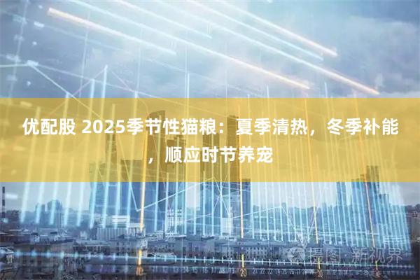 优配股 2025季节性猫粮：夏季清热，冬季补能，顺应时节养宠