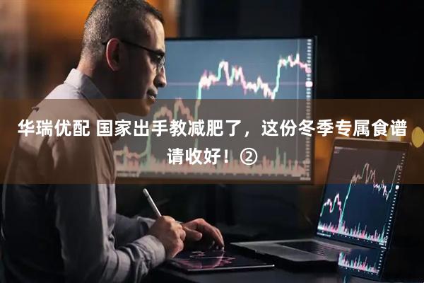 华瑞优配 国家出手教减肥了，这份冬季专属食谱请收好！②