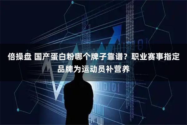 倍操盘 国产蛋白粉哪个牌子靠谱？职业赛事指定品牌为运动员补营养