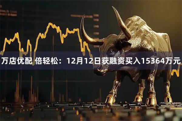 万店优配 倍轻松：12月12日获融资买入15364万元