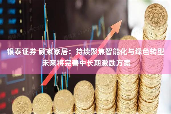 银泰证券 顾家家居：持续聚焦智能化与绿色转型 未来将完善中长期激励方案