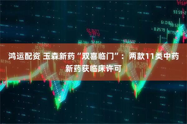 鸿运配资 玉森新药“双喜临门”：两款11类中药新药获临床许可
