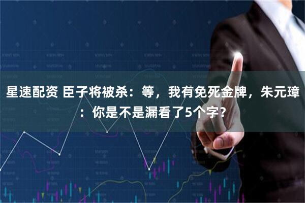 星速配资 臣子将被杀：等，我有免死金牌，朱元璋：你是不是漏看了5个字？