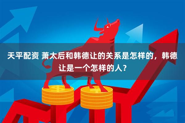 天平配资 萧太后和韩德让的关系是怎样的，韩德让是一个怎样的人？