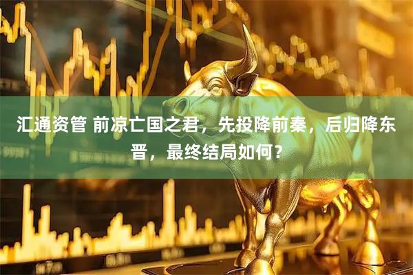 汇通资管 前凉亡国之君，先投降前秦，后归降东晋，最终结局如何？