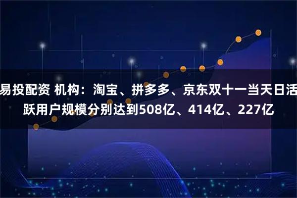 易投配资 机构：淘宝、拼多多、京东双十一当天日活跃用户规模分别达到508亿、414亿、227亿