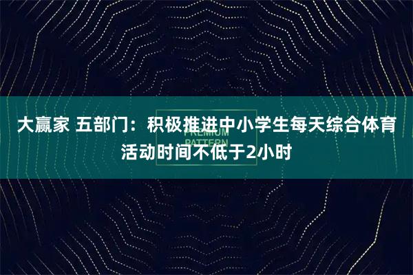 大赢家 五部门：积极推进中小学生每天综合体育活动时间不低于2小时