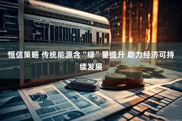 恒信策略 传统能源含“绿”量提升 助力经济可持续发展