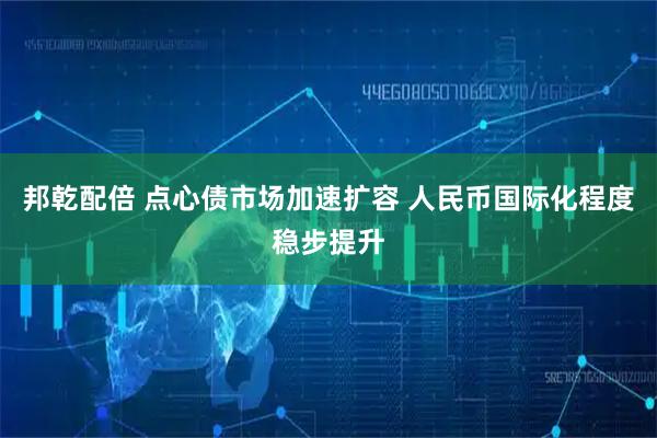 邦乾配倍 点心债市场加速扩容 人民币国际化程度稳步提升