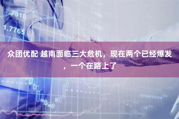 众团优配 越南面临三大危机，现在两个已经爆发，一个在路上了