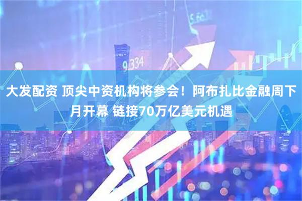 大发配资 顶尖中资机构将参会！阿布扎比金融周下月开幕 链接70万亿美元机遇