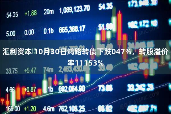 汇利资本 10月30日鸿路转债下跌047%，转股溢价率11153%