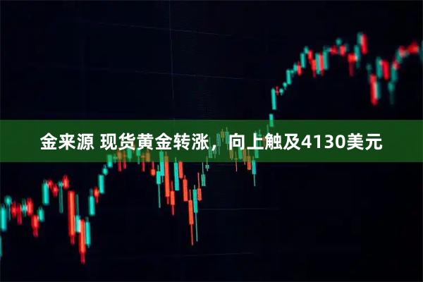 金来源 现货黄金转涨，向上触及4130美元
