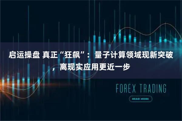 启运操盘 真正“狂飙”：量子计算领域现新突破，离现实应用更近一步