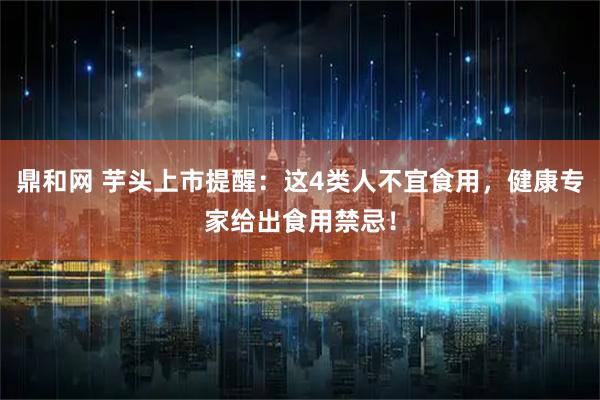 鼎和网 芋头上市提醒：这4类人不宜食用，健康专家给出食用禁忌！