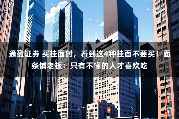 通盈证券 买挂面时，看到这4种挂面不要买！面条铺老板：只有不懂的人才喜欢吃