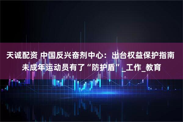 天诚配资 中国反兴奋剂中心：出台权益保护指南 未成年运动员有了“防护盾”_工作_教育