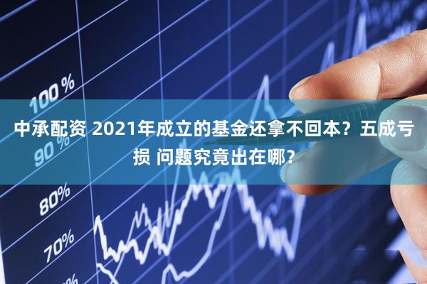 中承配资 2021年成立的基金还拿不回本？五成亏损 问题究竟出在哪？