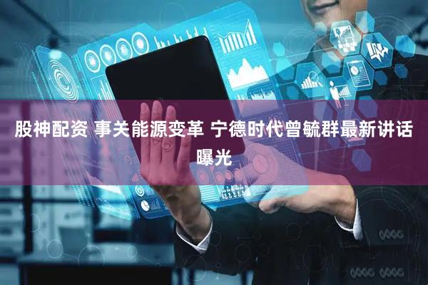 股神配资 事关能源变革 宁德时代曾毓群最新讲话曝光
